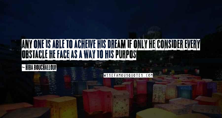 Hiba Bouchallouf quotes: Any one is able to acheive his dream if only he consider every obstacle he face as a way to his purpos