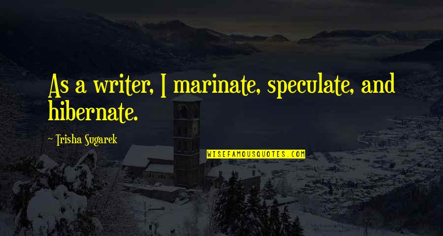Hibernate Quotes By Trisha Sugarek: As a writer, I marinate, speculate, and hibernate.