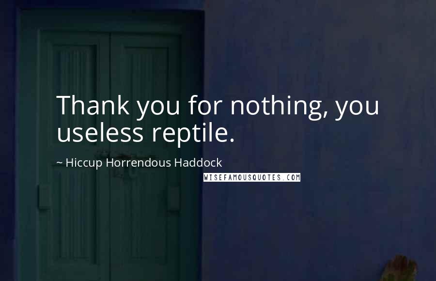 Hiccup Horrendous Haddock quotes: Thank you for nothing, you useless reptile.