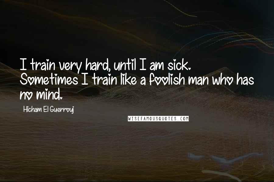 Hicham El Guerrouj quotes: I train very hard, until I am sick. Sometimes I train like a foolish man who has no mind.