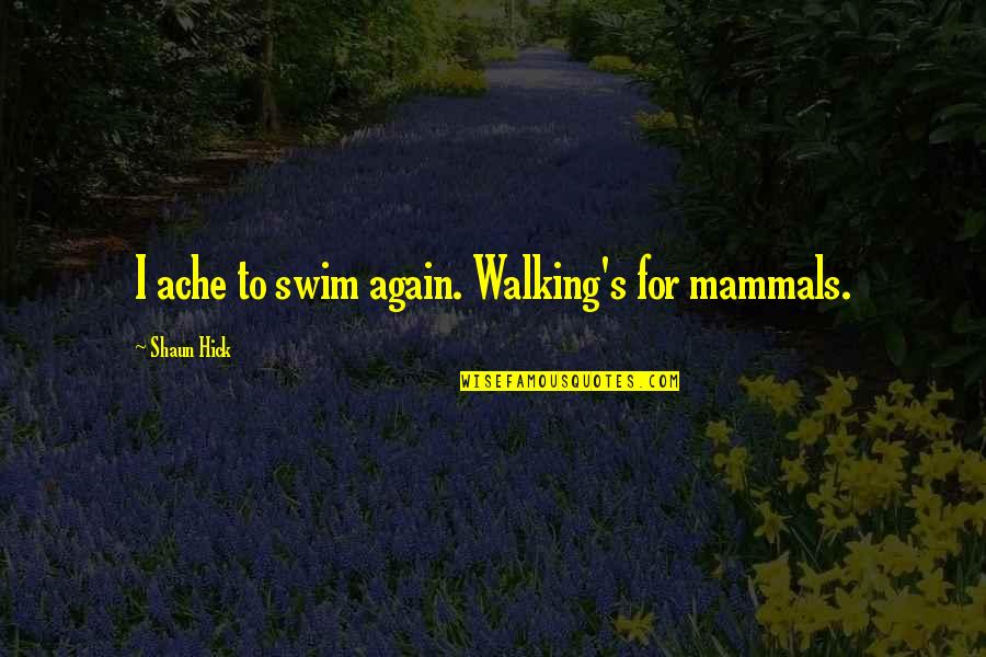 Hick Quotes By Shaun Hick: I ache to swim again. Walking's for mammals. Hick Quotes By Shaun Hick: I ache to swim again. Walking's for mammals.