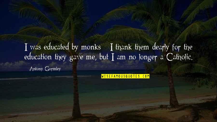 Hick Senior Quotes By Antony Gormley: I was educated by monks - I thank Hick Senior Quotes By Antony Gormley: I was educated by monks - I thank