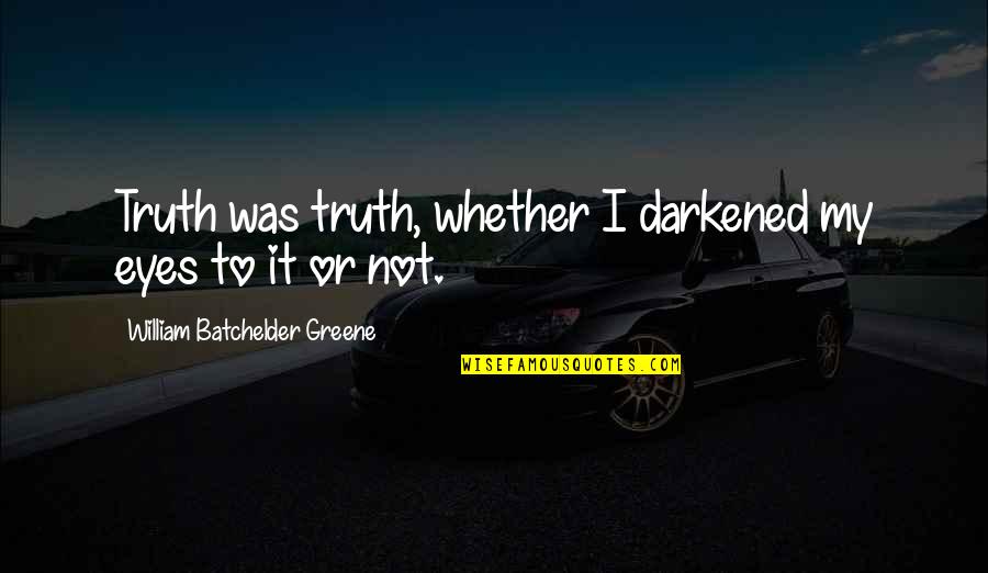Hick Senior Quotes By William Batchelder Greene: Truth was truth, whether I darkened my eyes Hick Senior Quotes By William Batchelder Greene: Truth was truth, whether I darkened my eyes