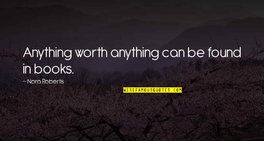 Hidden Threats Quotes By Nora Roberts: Anything worth anything can be found in books.