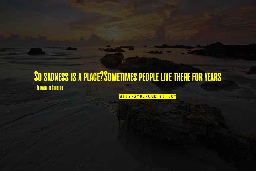 Hiddink Antonio Quotes By Elizabeth Gilbert: So sadness is a place?Sometimes people live there Hiddink Antonio Quotes By Elizabeth Gilbert: So sadness is a place?Sometimes people live there