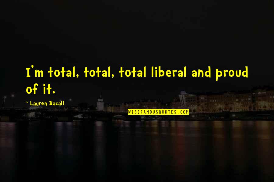 Hiddink Family Quotes By Lauren Bacall: I'm total, total, total liberal and proud of