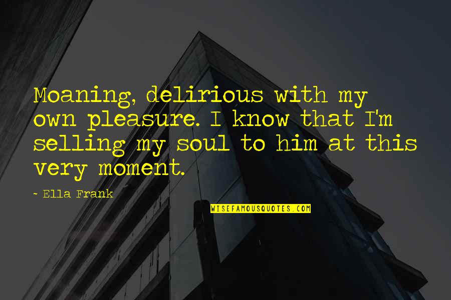 Hide In The Shadows Quotes By Ella Frank: Moaning, delirious with my own pleasure. I know
