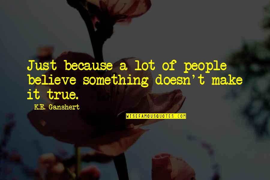 Hide Seek Love Quotes By K.E. Ganshert: Just because a lot of people believe something