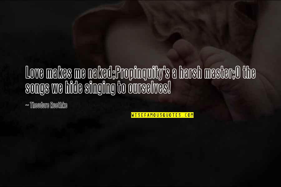 Hide The Love Quotes By Theodore Roethke: Love makes me naked;Propinquity's a harsh master;O the Hide The Love Quotes By Theodore Roethke: Love makes me naked;Propinquity's a harsh master;O the