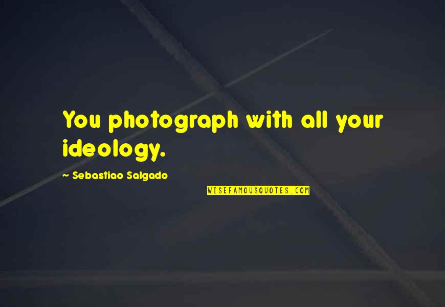 Hide The Tears Quotes By Sebastiao Salgado: You photograph with all your ideology.