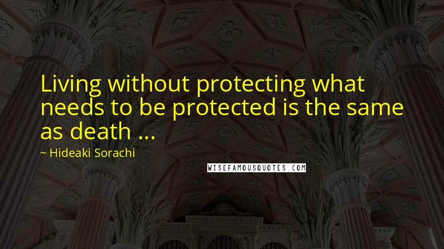 Hideaki Sorachi quotes: Living without protecting what needs to be protected is the same as death ...