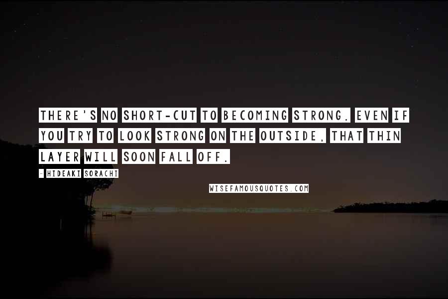 Hideaki Sorachi quotes: There's no short-cut to becoming strong. Even if you try to look strong on the outside, that thin layer will soon fall off.
