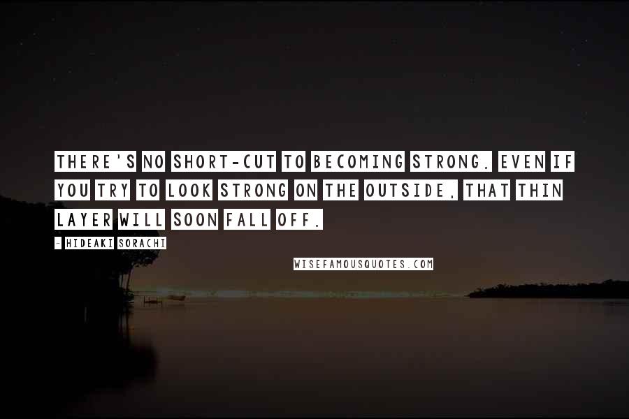 Hideaki Sorachi quotes: There's no short-cut to becoming strong. Even if you try to look strong on the outside, that thin layer will soon fall off. Hideaki Sorachi quotes: There's no short-cut to becoming strong. Even if you try to look strong on the outside, that thin layer will soon fall off.