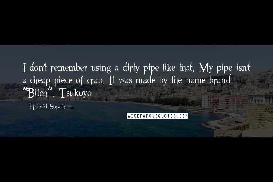 Hideaki Sorachi quotes: I don't remember using a dirty pipe like that. My pipe isn't a cheap piece of crap. It was made by the name brand "Bitch".-Tsukuyo Hideaki Sorachi quotes: I don't remember using a dirty pipe like that. My pipe isn't a cheap piece of crap. It was made by the name brand "Bitch".-Tsukuyo