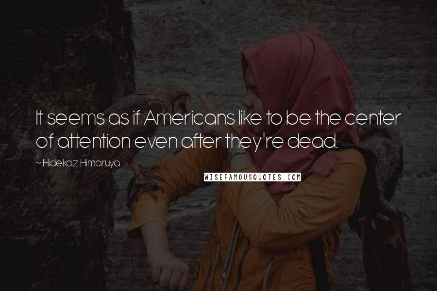 Hidekaz Himaruya quotes: It seems as if Americans like to be the center of attention even after they're dead.