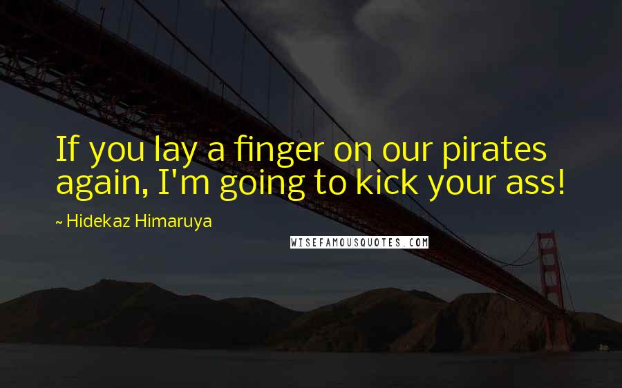 Hidekaz Himaruya quotes: If you lay a finger on our pirates again, I'm going to kick your ass!