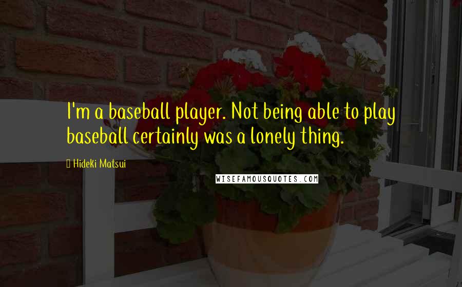 Hideki Matsui quotes: I'm a baseball player. Not being able to play baseball certainly was a lonely thing.