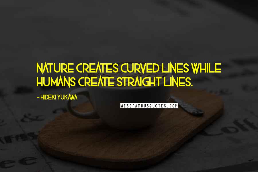 Hideki Yukawa quotes: Nature creates curved lines while humans create straight lines.