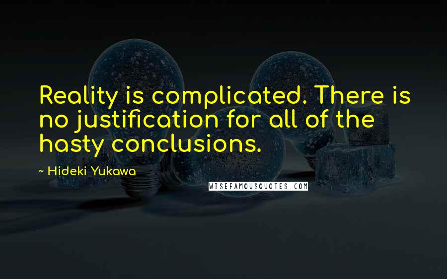 Hideki Yukawa quotes: Reality is complicated. There is no justification for all of the hasty conclusions.