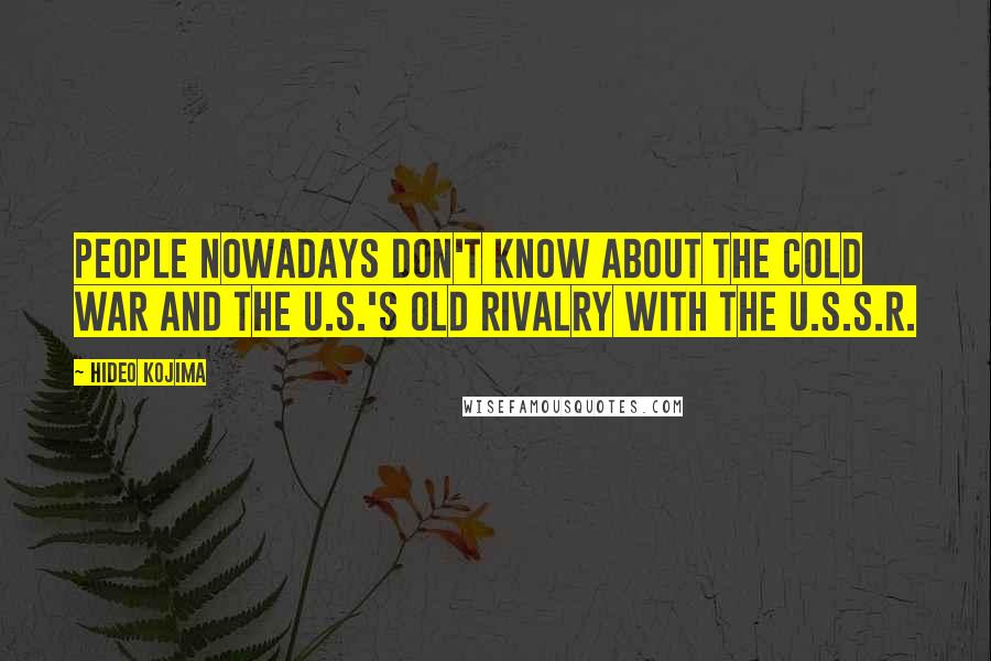 Hideo Kojima quotes: People nowadays don't know about the Cold War and the U.S.'s old rivalry with the U.S.S.R.