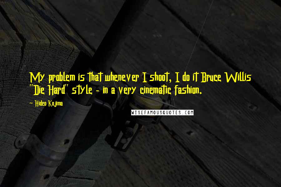 Hideo Kojima quotes: My problem is that whenever I shoot, I do it Bruce Willis "Die Hard" style - in a very cinematic fashion.