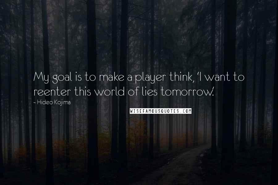 Hideo Kojima quotes: My goal is to make a player think, 'I want to reenter this world of lies tomorrow.'