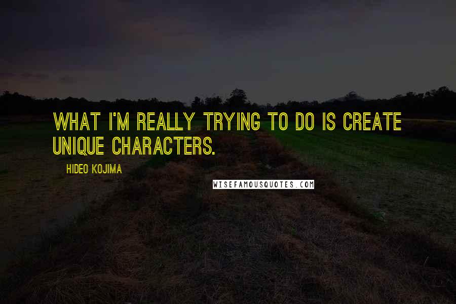 Hideo Kojima quotes: What I'm really trying to do is create unique characters.