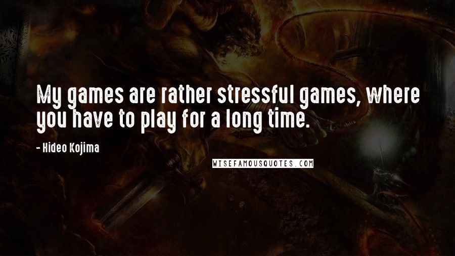 Hideo Kojima quotes: My games are rather stressful games, where you have to play for a long time.