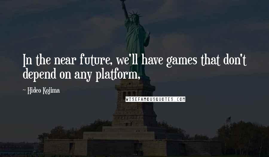 Hideo Kojima quotes: In the near future, we'll have games that don't depend on any platform,