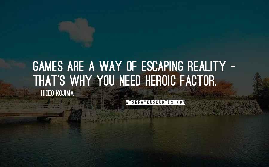 Hideo Kojima quotes: Games are a way of escaping reality - that's why you need heroic factor.