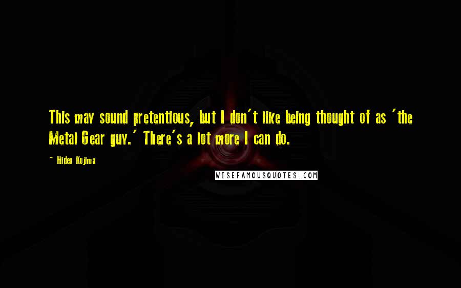 Hideo Kojima quotes: This may sound pretentious, but I don't like being thought of as 'the Metal Gear guy.' There's a lot more I can do.