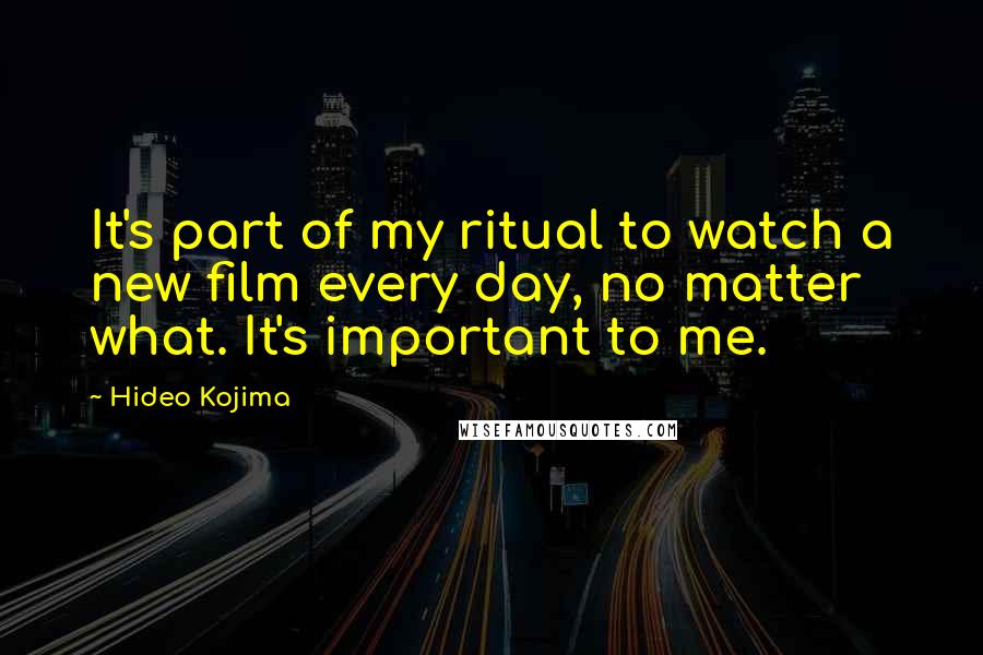 Hideo Kojima quotes: It's part of my ritual to watch a new film every day, no matter what. It's important to me.