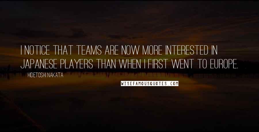 Hidetoshi Nakata quotes: I notice that teams are now more interested in Japanese players than when I first went to Europe.