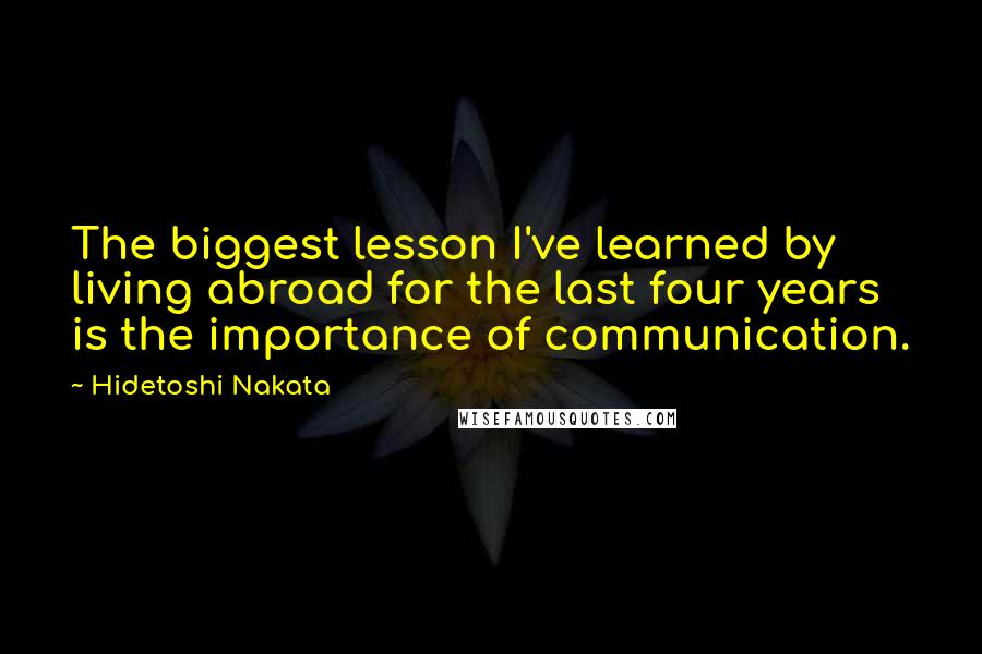 Hidetoshi Nakata quotes: The biggest lesson I've learned by living abroad for the last four years is the importance of communication.