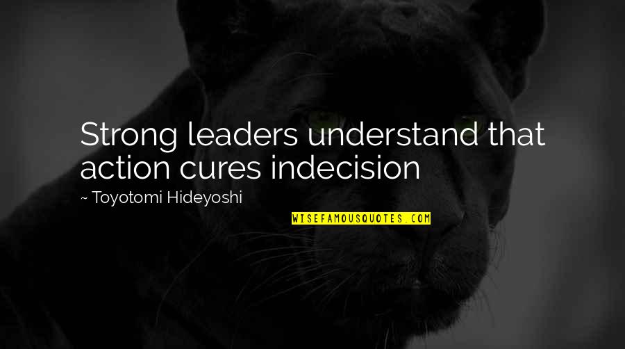 Hideyoshi Quotes By Toyotomi Hideyoshi: Strong leaders understand that action cures indecision