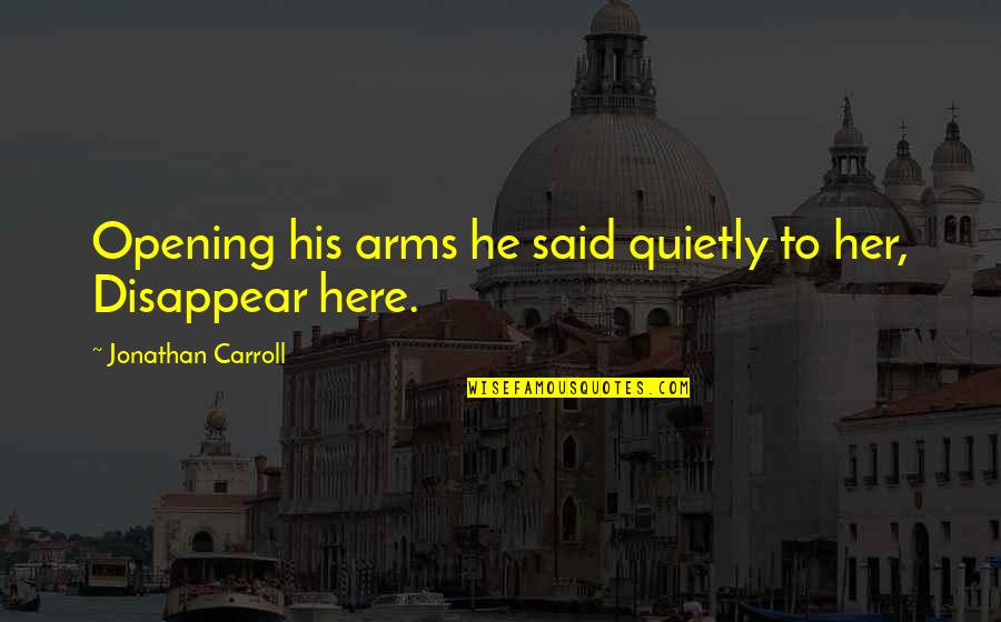 Hiding From Love Quotes By Jonathan Carroll: Opening his arms he said quietly to her, Hiding From Love Quotes By Jonathan Carroll: Opening his arms he said quietly to her,