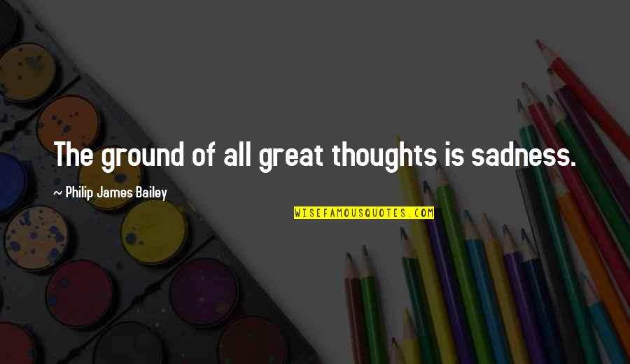 Hiding My Pain Quotes By Philip James Bailey: The ground of all great thoughts is sadness. Hiding My Pain Quotes By Philip James Bailey: The ground of all great thoughts is sadness.