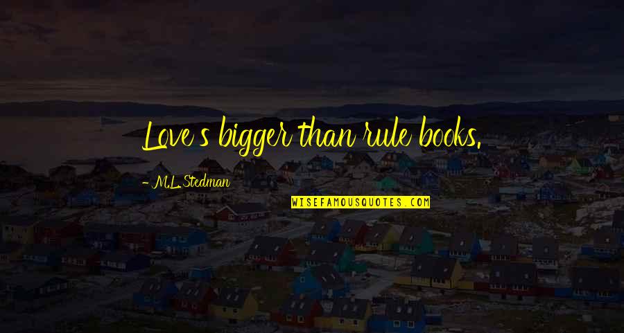 Hiding Your Eyes Quotes By M.L. Stedman: Love's bigger than rule books. Hiding Your Eyes Quotes By M.L. Stedman: Love's bigger than rule books.