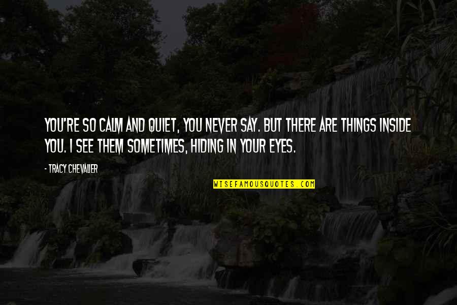 Hiding Your Eyes Quotes By Tracy Chevalier: You're so calm and quiet, you never say. Hiding Your Eyes Quotes By Tracy Chevalier: You're so calm and quiet, you never say.