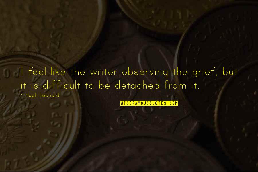 Hidup Mandiri Quotes By Hugh Leonard: I feel like the writer observing the grief,