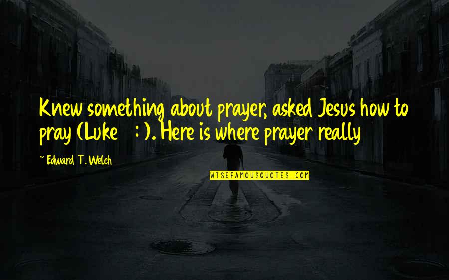 Hidy Quotes By Edward T. Welch: Knew something about prayer, asked Jesus how to