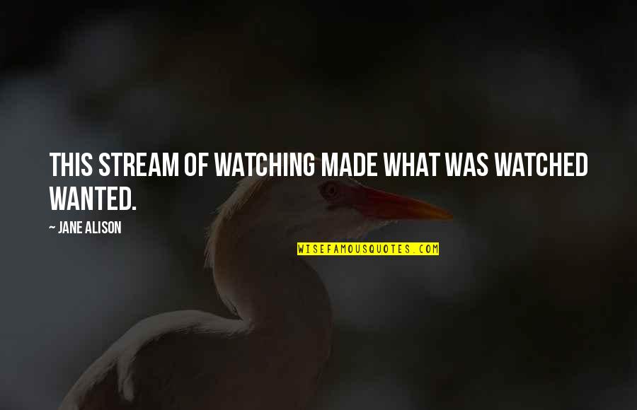 Hiedra Inglesa Quotes By Jane Alison: This stream of watching made what was watched Hiedra Inglesa Quotes By Jane Alison: This stream of watching made what was watched