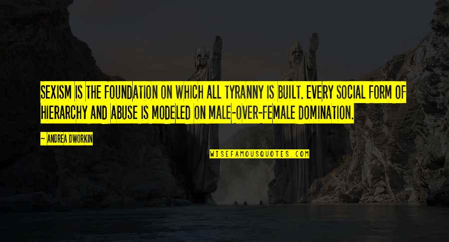 Hierarchy Of Quotes By Andrea Dworkin: Sexism is the foundation on which all tyranny