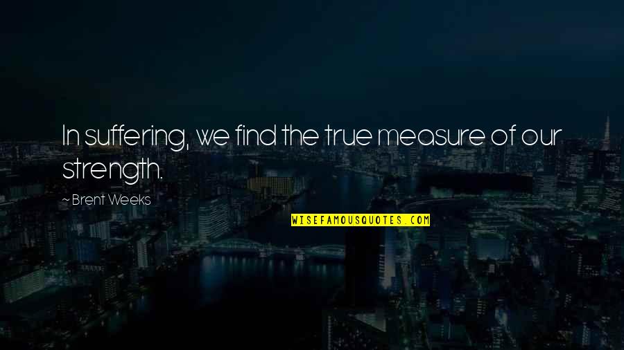 Hiest Quotes By Brent Weeks: In suffering, we find the true measure of