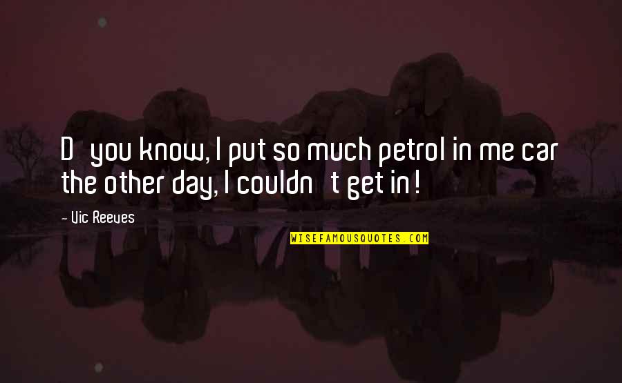 Higaditos Quotes By Vic Reeves: D'you know, I put so much petrol in
