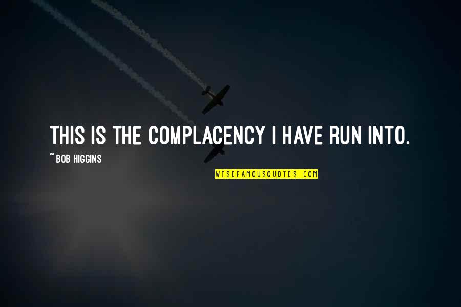 Higgins Quotes By Bob Higgins: This is the complacency I have run into.