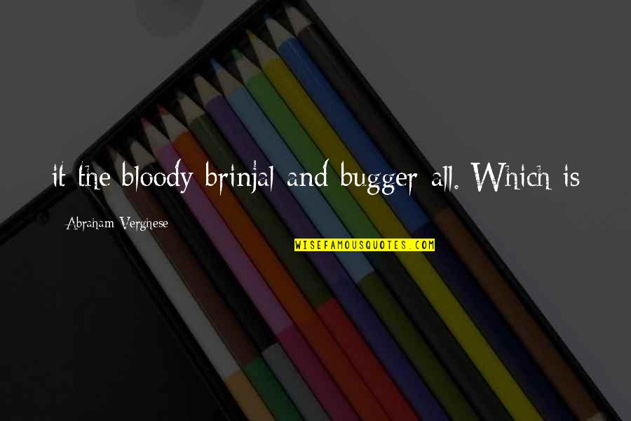 Higgye Vagy Quotes By Abraham Verghese: it the bloody-brinjal-and-bugger-all. Which is Higgye Vagy Quotes By Abraham Verghese: it the bloody-brinjal-and-bugger-all. Which is
