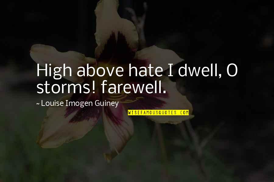 High Above Quotes By Louise Imogen Guiney: High above hate I dwell, O storms! farewell. High Above Quotes By Louise Imogen Guiney: High above hate I dwell, O storms! farewell.