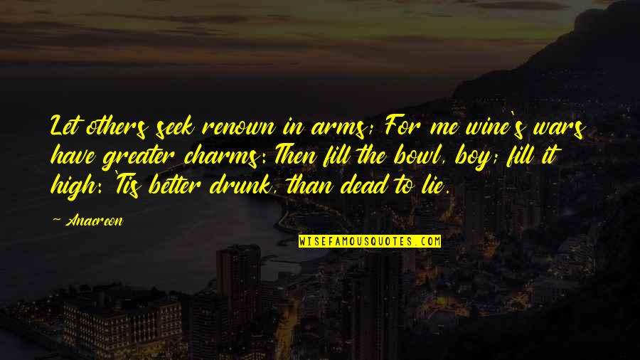 High And Drunk Quotes By Anacreon: Let others seek renown in arms; For me
