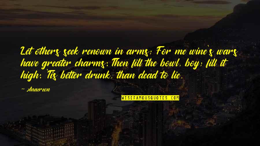 High And Drunk Quotes By Anacreon: Let others seek renown in arms; For me High And Drunk Quotes By Anacreon: Let others seek renown in arms; For me